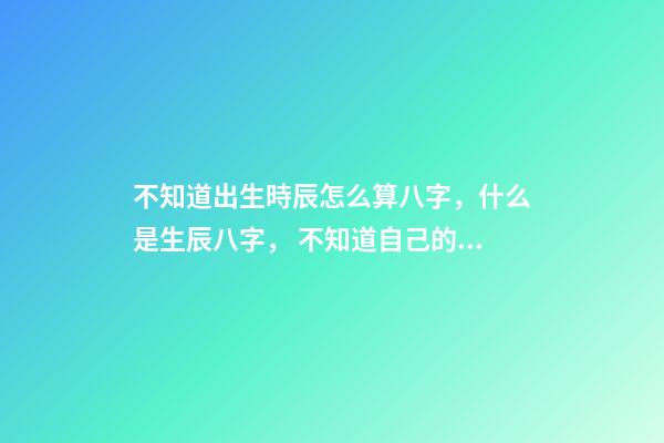不知道出生時辰怎么算八字，什么是生辰八字， 不知道自己的真實出生日期怎么測八字-第1張-觀點-玄機派
